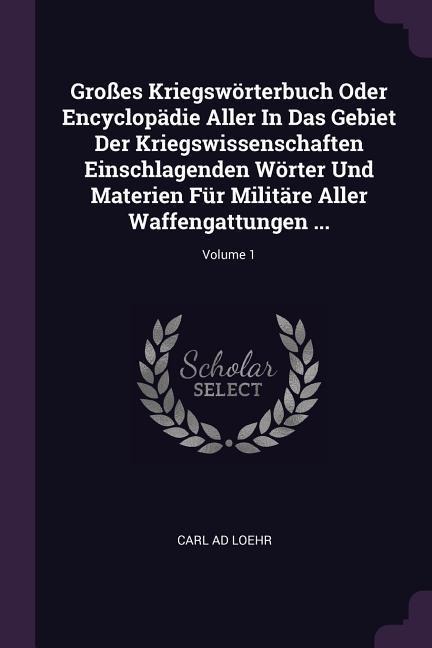 Großes Kriegswörterbuch Oder Encyclopädie Aller In Das Gebiet Der Kriegswissenschaften Einschlagenden Wörter Und Materien Für Militäre Aller Waffengattungen ...; Volume 1