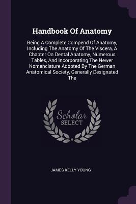 Handbook Of Anatomy: Being A Complete Compend Of Anatomy, Including The Anatomy Of The Viscera, A Chapter On Dental Anatomy, Numerous Tables, And Incorporating The Newer Nomenclature Adopted By The German Anatomical Society, Generally Designated The