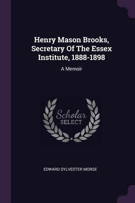 Henry Mason Brooks, Secretary Of The Essex Institute, 1888-1898: A Memoir