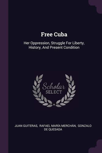 Free Cuba Her Oppression, Struggle For Liberty, History, And Present Condition