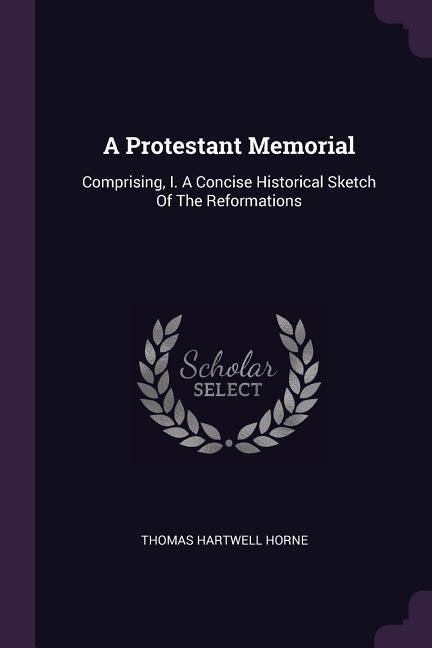 A Protestant Memorial: Comprising, I. A Concise Historical Sketch Of The Reformations