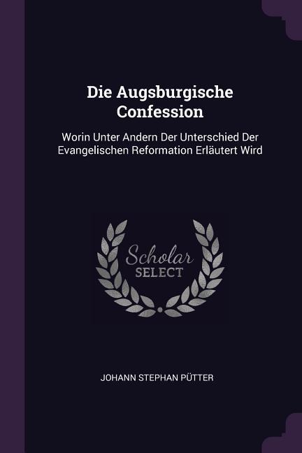 Die Augsburgische Confession: Worin Unter Andern Der Unterschied Der Evangelischen Reformation Erläutert Wird