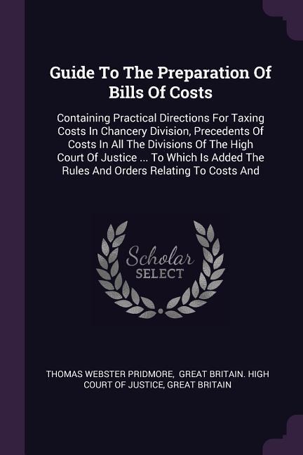 Guide To The Preparation Of Bills Of Costs: Containing Practical Directions For Taxing Costs In Chancery Division, Precedents Of Costs In All The Divisions Of The High Court Of Justice ... To Which Is Added The Rules And Orders Relating To Costs And