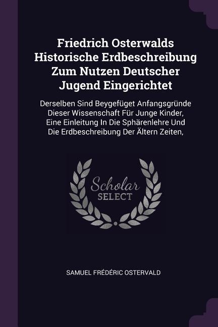 Friedrich Osterwalds Historische Erdbeschreibung Zum Nutzen Deutscher Jugend Eingerichtet: Derselben Sind Beygefüget Anfangsgründe Dieser Wissenschaft Für Junge Kinder, Eine Einleitung In Die Sphärenlehre Und Die Erdbeschreibung Der Ältern Zeiten,