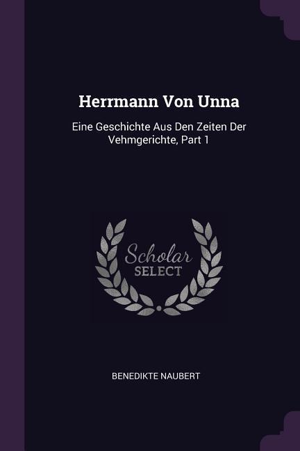 Herrmann Von Unna: Eine Geschichte Aus Den Zeiten Der Vehmgerichte, Part 1