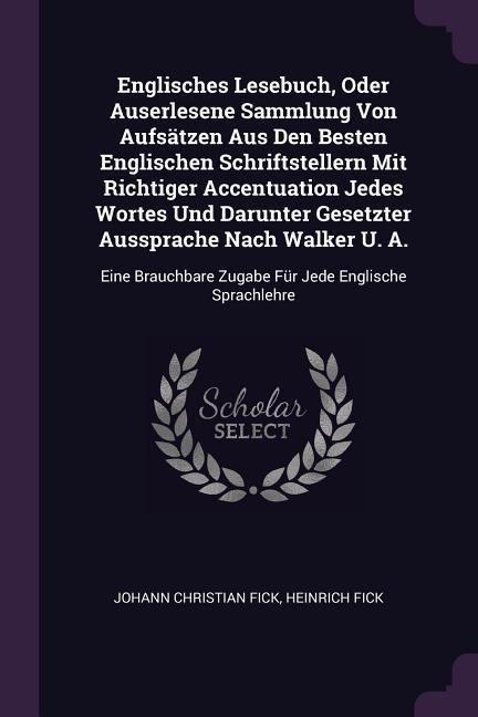 Englisches Lesebuch, Oder Auserlesene Sammlung Von Aufsätzen Aus Den Besten Englischen Schriftstellern Mit Richtiger Accentuation Jedes Wortes Und Darunter Gesetzter Aussprache Nach Walker U. A.: Eine Brauchbare Zugabe Für Jede Englische Sprachlehre