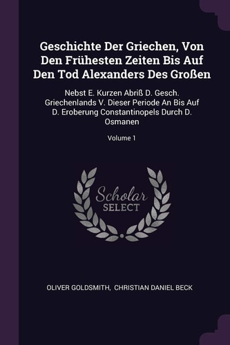 Geschichte Der Griechen, Von Den Frühesten Zeiten Bis Auf Den Tod Alexanders Des Großen Nebst E. Kurzen Abriß D. Gesch. Griechenlands V. Dieser Periode An Bis Auf D. Eroberung Constantinopels Durch D. Osmanen; Volume 1