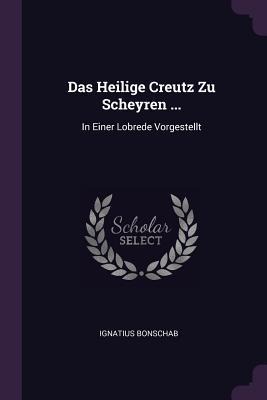 Das Heilige Creutz Zu Scheyren ...: In Einer Lobrede Vorgestellt