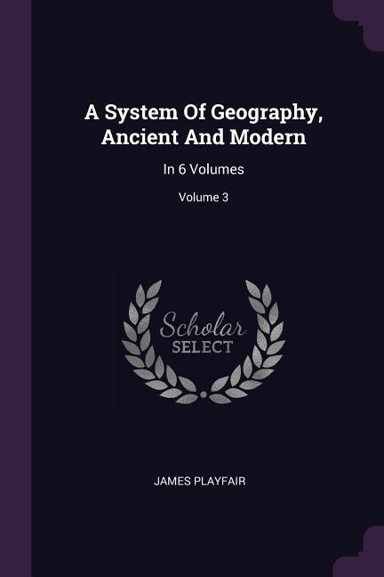A System Of Geography, Ancient And Modern: In 6 Volumes; Volume 3