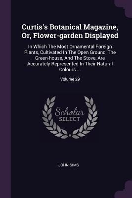 Curtiss Botanical Magazine, Or, Flower-garden Displayed: In Which The Most Ornamental Foreign Plants, Cultivated In The Open Ground, The Green-house, And The Stove, Are Accurately Represented In Their Natural Colours ...; Volume 29