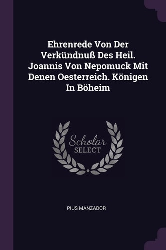 Ehrenrede Von Der Verkündnuß Des Heil. Joannis Von Nepomuck Mit Denen Oesterreich. Königen In Böheim
