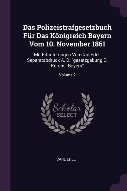 Das Polizeistrafgesetzbuch Für Das Königreich Bayern Vom 10. November 1861: Mit Erläuterungen Von Carl Edel. Separatabdruck A. D. gesetzgebung D. Kgrchs. Bayern; Volume 2