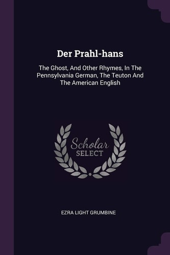 Der Prahl-hans The Ghost, And Other Rhymes, In The Pennsylvania German, The Teuton And The American English