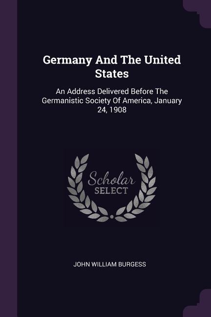 Germany And The United States: An Address Delivered Before The Germanistic Society Of America, January 24, 1908