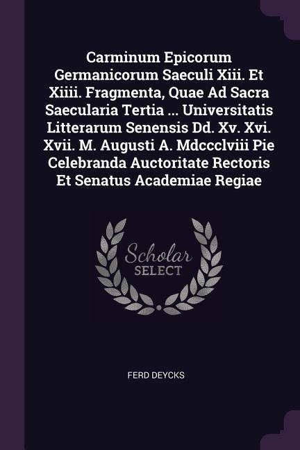 Carminum Epicorum Germanicorum Saeculi Xiii. Et Xiiii. Fragmenta, Quae Ad Sacra Saecularia Tertia ... Universitatis Litterarum Senensis Dd. Xv. Xvi. Xvii. M. Augusti A. Mdccclviii Pie Celebranda Auctoritate Rectoris Et Senatus Academiae Regiae