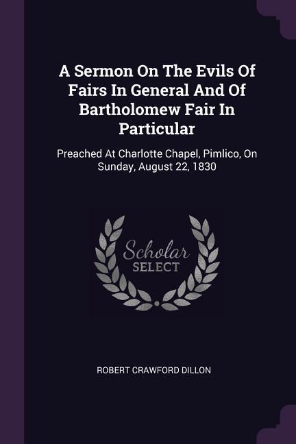 A Sermon On The Evils Of Fairs In General And Of Bartholomew Fair In Particular: Preached At Charlotte Chapel, Pimlico, On Sunday, August 22, 1830