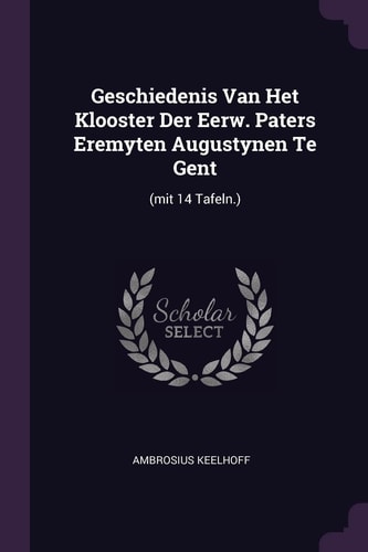 Geschiedenis Van Het Klooster Der Eerw. Paters Eremyten Augustynen Te Gent (mit 14 Tafeln. )