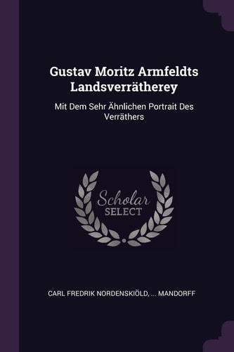 Gustav Moritz Armfeldts Landsverrätherey Mit Dem Sehr Ähnlichen Portrait Des Verräthers