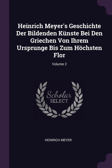 Heinrich Meyers Geschichte Der Bildenden Künste Bei Den Griechen Von Ihrem Ursprunge Bis Zum Höchsten Flor; Volume 2