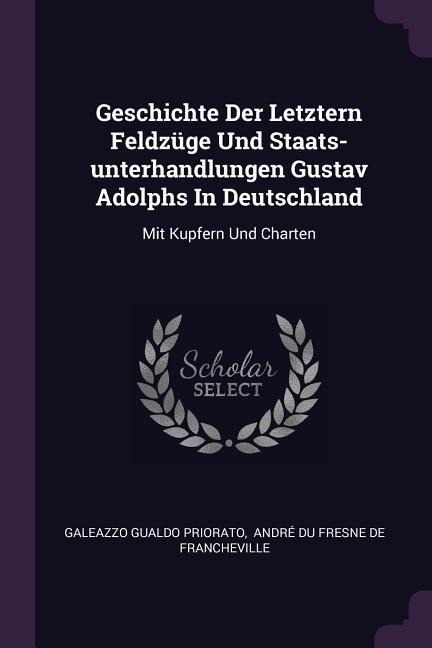Geschichte Der Letztern Feldzüge Und Staats-unterhandlungen Gustav Adolphs In Deutschland: Mit Kupfern Und Charten