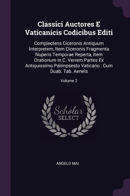 Classici Auctores E Vaticanicis Codicibus Editi: Complectens Ciceronis Antiquum Interpretem, Item Ciceronis Fragmenta Nuperis Temporae Reperta, Item Orationum In C. Verrem Partes Ex Antiquissimo Palimpsesto Vaticano: Cum Duab. Tab. Aeneis; Volume 2
