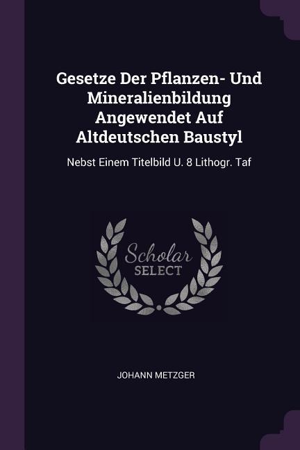 Gesetze Der Pflanzen- Und Mineralienbildung Angewendet Auf Altdeutschen Baustyl: Nebst Einem Titelbild U. 8 Lithogr. Taf