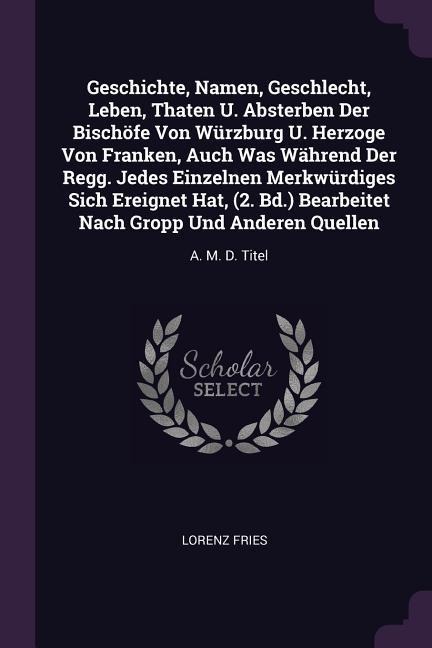 Geschichte, Namen, Geschlecht, Leben, Thaten U. Absterben Der Bischöfe Von Würzburg U. Herzoge Von Franken, Auch Was Während Der Regg. Jedes Einzelnen Merkwürdiges Sich Ereignet Hat, (2. Bd.) Bearbeitet Nach Gropp Und Anderen Quellen: A. M. D. Titel