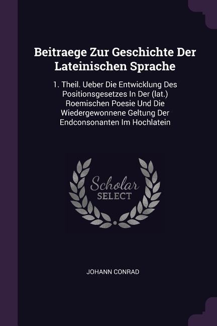 Beitraege Zur Geschichte Der Lateinischen Sprache: 1. Theil. Ueber Die Entwicklung Des Positionsgesetzes In Der (lat.) Roemischen Poesie Und Die Wiedergewonnene Geltung Der Endconsonanten Im Hochlatein