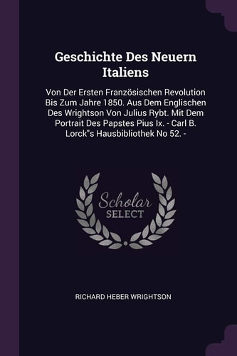 Geschichte Des Neuern Italiens Von Der Ersten Französischen Revolution Bis Zum Jahre 1850. Aus Dem Englischen Des Wrightson Von Julius Rybt. Mit Dem Portrait Des Papstes Pius Ix. - Carl B. Lorck"s Hausbibliothek No 52. -