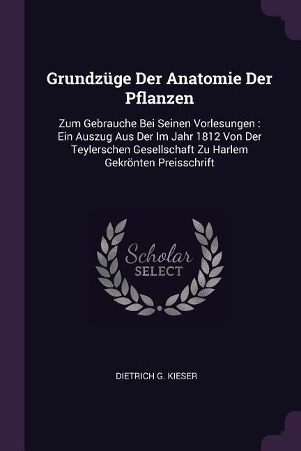 Grundzüge Der Anatomie Der Pflanzen: Zum Gebrauche Bei Seinen Vorlesungen: Ein Auszug Aus Der Im Jahr 1812 Von Der Teylerschen Gesellschaft Zu Harlem Gekrönten Preisschrift