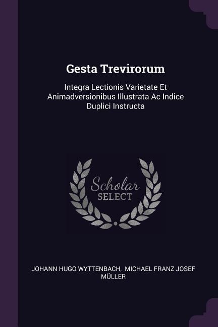 Gesta Trevirorum: Integra Lectionis Varietate Et Animadversionibus Illustrata Ac Indice Duplici Instructa