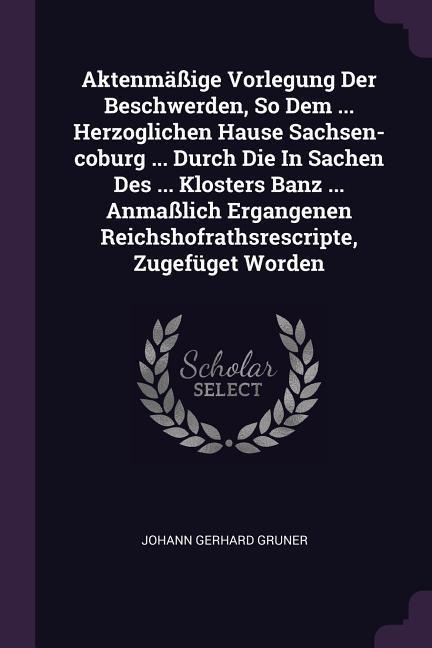 Aktenmäßige Vorlegung Der Beschwerden, So Dem ... Herzoglichen Hause Sachsen-coburg ... Durch Die In Sachen Des ... Klosters Banz ... Anmaßlich Ergangenen Reichshofrathsrescripte, Zugefüget Worden