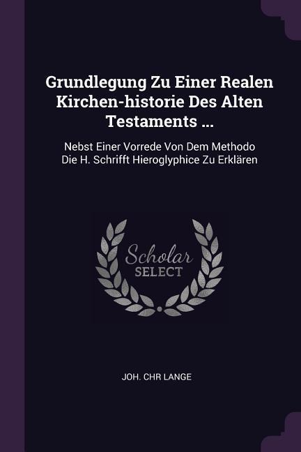 Grundlegung Zu Einer Realen Kirchen-historie Des Alten Testaments ...: Nebst Einer Vorrede Von Dem Methodo Die H. Schrifft Hieroglyphice Zu Erklären