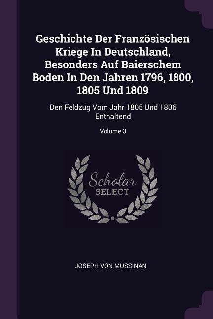 Geschichte Der Französischen Kriege In Deutschland, Besonders Auf Baierschem Boden In Den Jahren 1796, 1800, 1805 Und 1809: Den Feldzug Vom Jahr 1805 Und 1806 Enthaltend; Volume 3