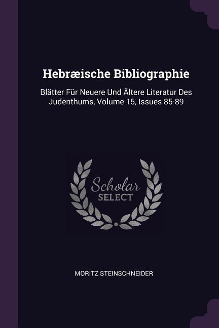 Hebræische Bibliographie: Blätter Für Neuere Und Ältere Literatur Des Judenthums, Volume 15, Issues 85-89