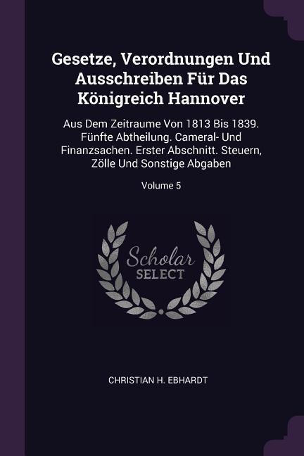 Gesetze, Verordnungen Und Ausschreiben Für Das Königreich Hannover: Aus Dem Zeitraume Von 1813 Bis 1839. Fünfte Abtheilung. Cameral- Und Finanzsachen. Erster Abschnitt. Steuern, Zölle Und Sonstige Abgaben; Volume 5