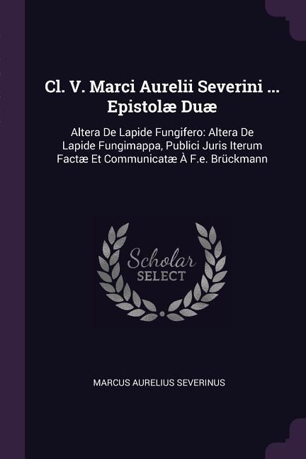Cl. V. Marci Aurelii Severini ... Epistolæ Duæ: Altera De Lapide Fungifero: Altera De Lapide Fungimappa, Publici Juris Iterum Factæ Et Communicatæ À F.e. Brückmann