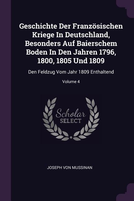 Geschichte Der Französischen Kriege In Deutschland, Besonders Auf Baierschem Boden In Den Jahren 1796, 1800, 1805 Und 1809: Den Feldzug Vom Jahr 1809 Enthaltend; Volume 4