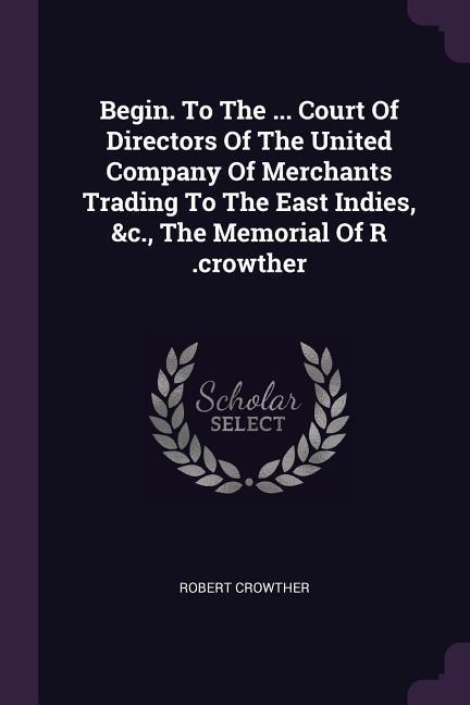 Begin. To The ... Court Of Directors Of The United Company Of Merchants Trading To The East Indies, &c., The Memorial Of R .crowther