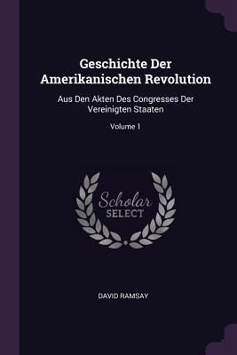 Geschichte Der Amerikanischen Revolution: Aus Den Akten Des Congresses Der Vereinigten Staaten; Volume 1