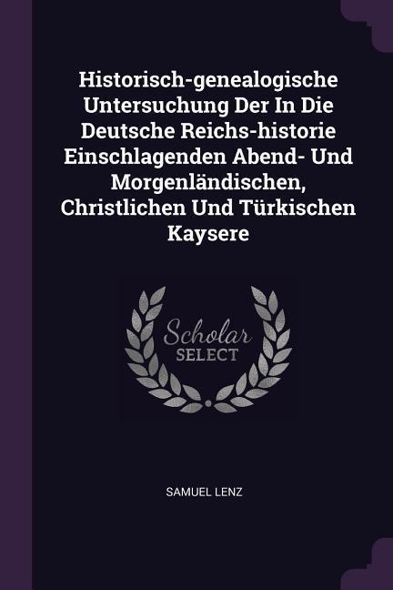 Historisch-genealogische Untersuchung Der In Die Deutsche Reichs-historie Einschlagenden Abend- Und Morgenländischen, Christlichen Und Türkischen Kaysere