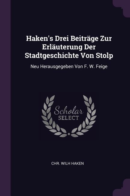 Haken's Drei Beiträge Zur Erläuterung Der Stadtgeschichte Von Stolp: Neu Herausgegeben Von F. W. Feige