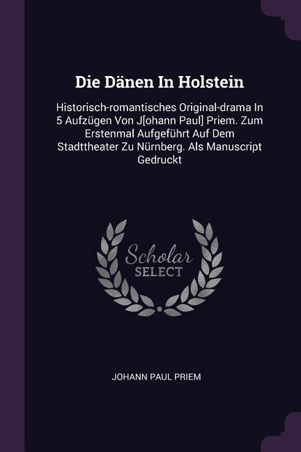 Die Dänen In Holstein: Historisch-romantisches Original-drama In 5 Aufzügen Von J[ohann Paul] Priem. Zum Erstenmal Aufgeführt Auf Dem Stadttheater Zu Nürnberg. Als Manuscript Gedruckt