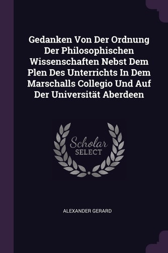Gedanken Von Der Ordnung Der Philosophischen Wissenschaften Nebst Dem Plen Des Unterrichts In Dem Marschalls Collegio Und Auf Der Universität Aberdeen