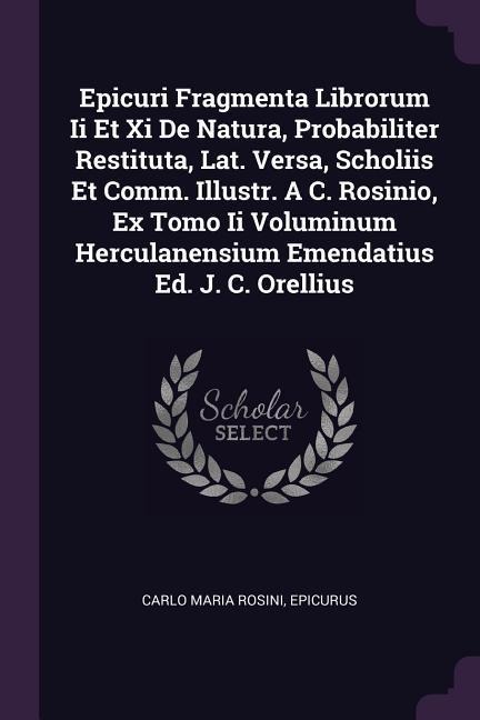 Epicuri Fragmenta Librorum Ii Et Xi De Natura, Probabiliter Restituta, Lat. Versa, Scholiis Et Comm. Illustr. A C. Rosinio, Ex Tomo Ii Voluminum Herculanensium Emendatius Ed. J. C. Orellius
