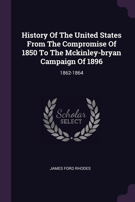 History Of The United States From The Compromise Of 1850 To The Mckinley-bryan Campaign Of 1896: 1862-1864