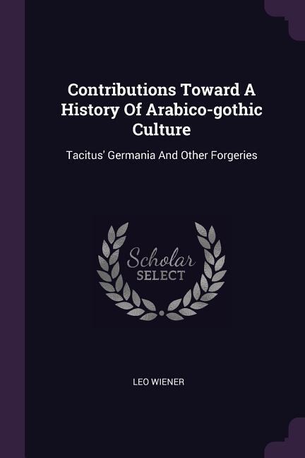 Contributions Toward A History Of Arabico-gothic Culture: Tacitus' Germania And Other Forgeries
