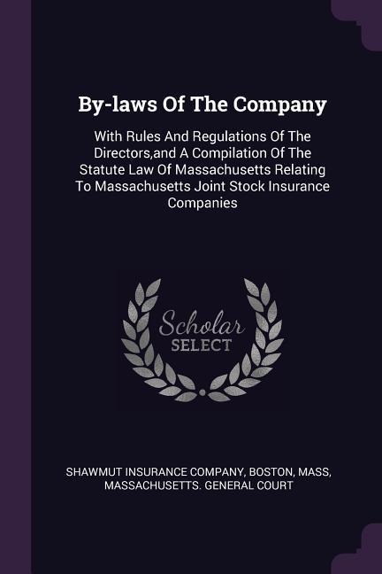 By-laws Of The Company: With Rules And Regulations Of The Directors, and A Compilation Of The Statute Law Of Massachusetts Relating To Massachusetts Joint Stock Insurance Companies