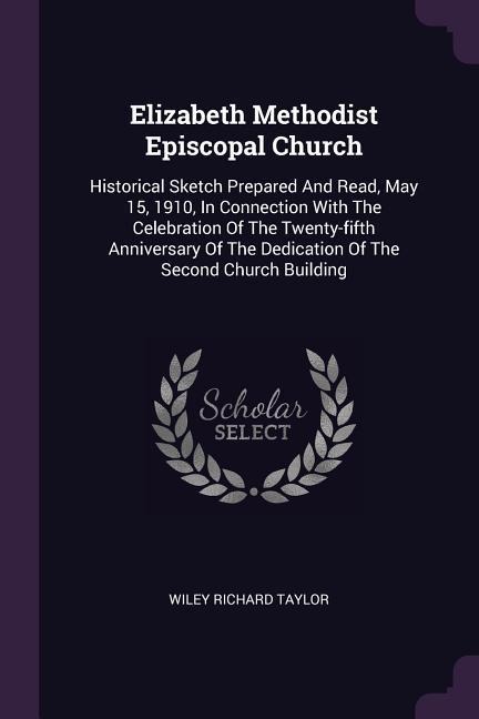Elizabeth Methodist Episcopal Church: Historical Sketch Prepared And Read, May 15, 1910, In Connection With The Celebration Of The Twenty-fifth Anniversary Of The Dedication Of The Second Church Building