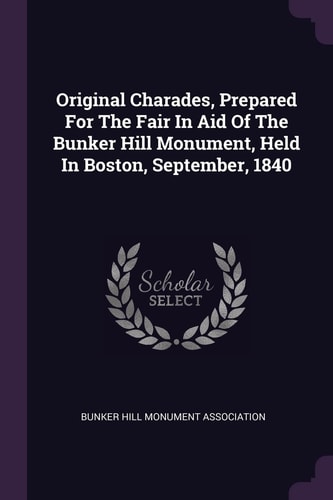 Original Charades, Prepared For The Fair In Aid Of The Bunker Hill Monument, Held In Boston, September, 1840
